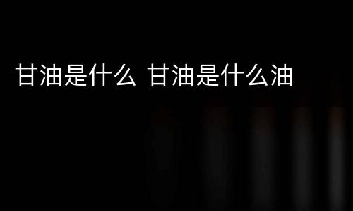 甘油是什么 甘油是什么油