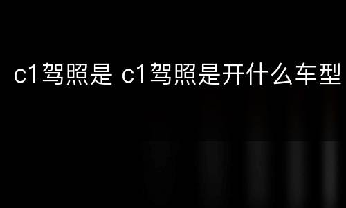 c1驾照是 c1驾照是开什么车型