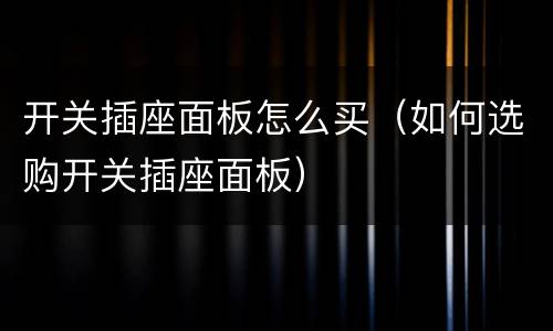 开关插座面板怎么买（如何选购开关插座面板）