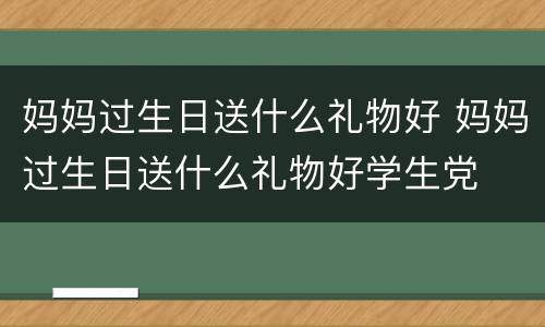 妈妈过生日送什么礼物好 妈妈过生日送什么礼物好学生党