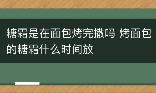 糖霜是在面包烤完撒吗 烤面包的糖霜什么时间放