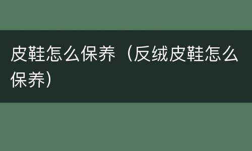 皮鞋怎么保养（反绒皮鞋怎么保养）
