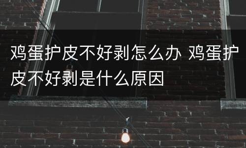 鸡蛋护皮不好剥怎么办 鸡蛋护皮不好剥是什么原因