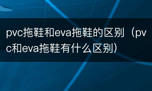 pvc拖鞋和eva拖鞋的区别（pvc和eva拖鞋有什么区别）