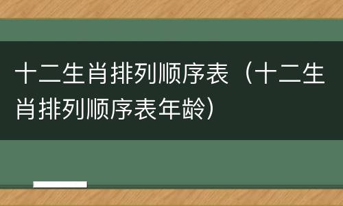 十二生肖排列顺序表（十二生肖排列顺序表年龄）