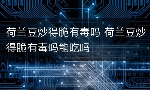 荷兰豆炒得脆有毒吗 荷兰豆炒得脆有毒吗能吃吗