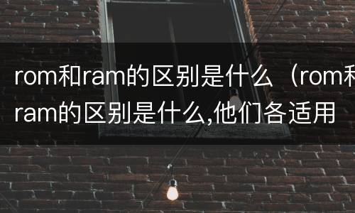 rom和ram的区别是什么（rom和ram的区别是什么,他们各适用于什么场合）