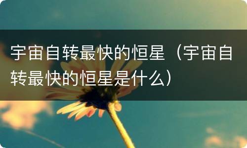 宇宙自转最快的恒星（宇宙自转最快的恒星是什么）