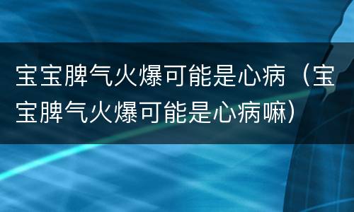 宝宝脾气火爆可能是心病（宝宝脾气火爆可能是心病嘛）