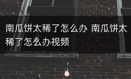 南瓜饼太稀了怎么办 南瓜饼太稀了怎么办视频