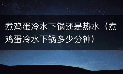煮鸡蛋冷水下锅还是热水（煮鸡蛋冷水下锅多少分钟）
