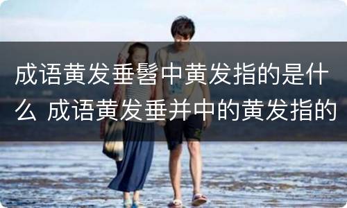 成语黄发垂髫中黄发指的是什么 成语黄发垂并中的黄发指的是什么