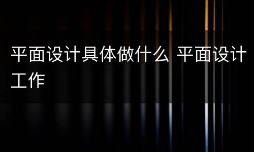 平面设计具体做什么 平面设计工作