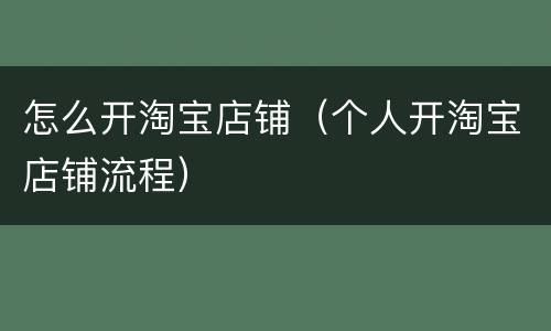 怎么开淘宝店铺（个人开淘宝店铺流程）