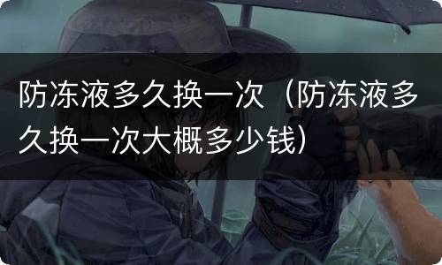 防冻液多久换一次（防冻液多久换一次大概多少钱）