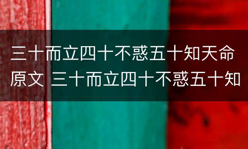 三十而立四十不惑五十知天命原文 三十而立四十不惑五十知天命原文翻译