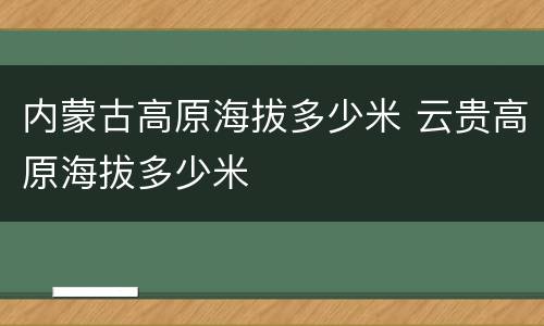 内蒙古高原海拔多少米 云贵高原海拔多少米