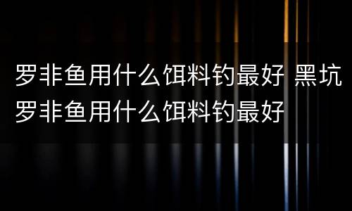 罗非鱼用什么饵料钓最好 黑坑罗非鱼用什么饵料钓最好