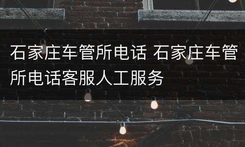 石家庄车管所电话 石家庄车管所电话客服人工服务