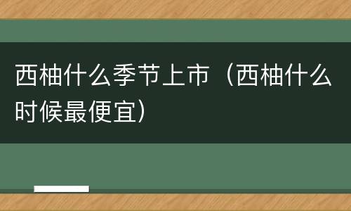 西柚什么季节上市（西柚什么时候最便宜）