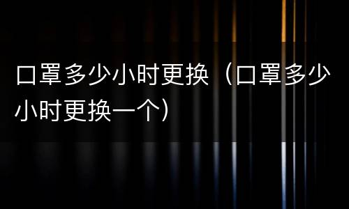 口罩多少小时更换（口罩多少小时更换一个）