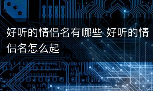 好听的情侣名有哪些 好听的情侣名怎么起