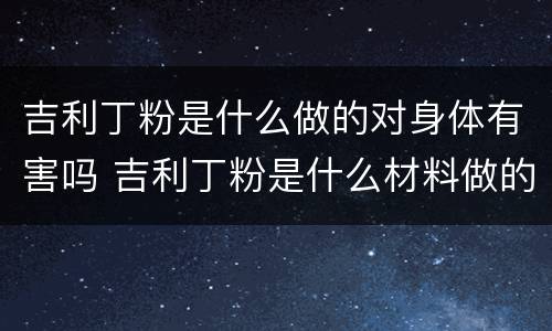 吉利丁粉是什么做的对身体有害吗 吉利丁粉是什么材料做的?有副作用吗?