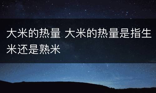 大米的热量 大米的热量是指生米还是熟米