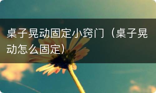 桌子晃动固定小窍门（桌子晃动怎么固定）