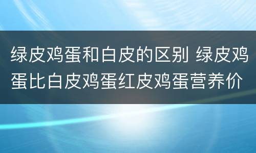 绿皮鸡蛋和白皮的区别 绿皮鸡蛋比白皮鸡蛋红皮鸡蛋营养价值更高吗
