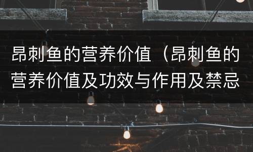 昂刺鱼的营养价值（昂刺鱼的营养价值及功效与作用及禁忌）