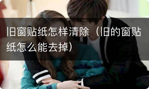 旧窗贴纸怎样清除（旧的窗贴纸怎么能去掉）
