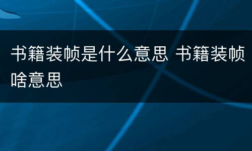 书籍装帧是什么意思 书籍装帧啥意思