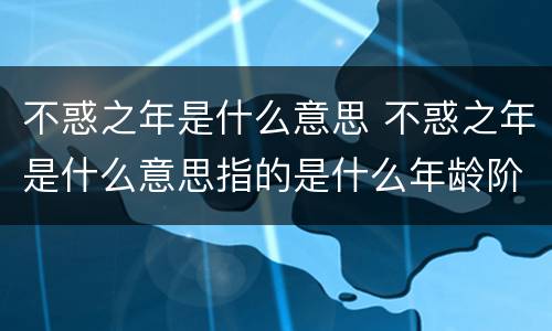不惑之年是什么意思 不惑之年是什么意思指的是什么年龄阶段