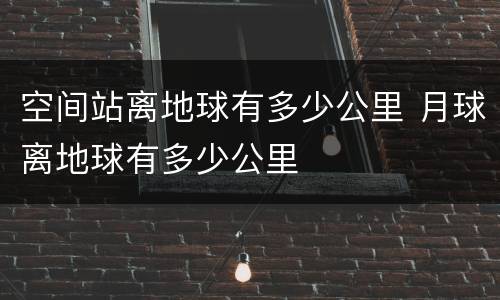 空间站离地球有多少公里 月球离地球有多少公里