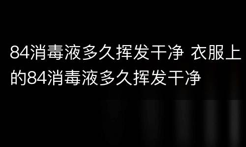 84消毒液多久挥发干净 衣服上的84消毒液多久挥发干净