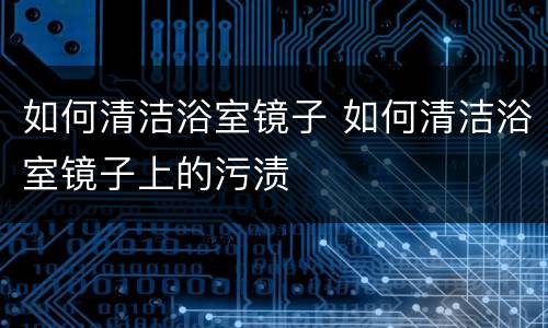 如何清洁浴室镜子 如何清洁浴室镜子上的污渍