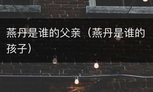 燕丹是谁的父亲（燕丹是谁的孩子）
