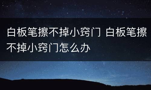 白板笔擦不掉小窍门 白板笔擦不掉小窍门怎么办