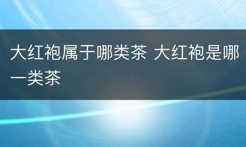 大红袍属于哪类茶 大红袍是哪一类茶