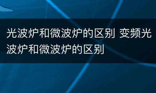 光波炉和微波炉的区别 变频光波炉和微波炉的区别