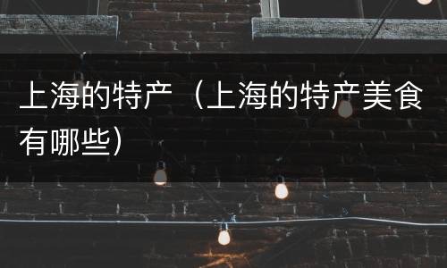 上海的特产（上海的特产美食有哪些）