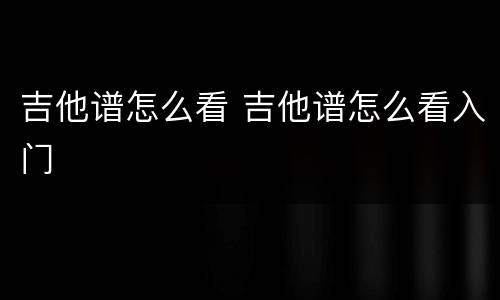 吉他谱怎么看 吉他谱怎么看入门