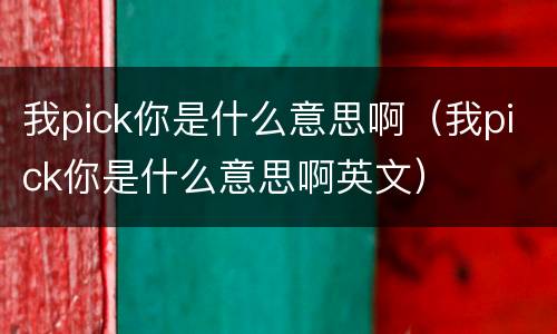 我pick你是什么意思啊（我pick你是什么意思啊英文）