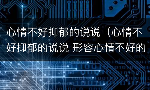 心情不好抑郁的说说（心情不好抑郁的说说 形容心情不好的说说）