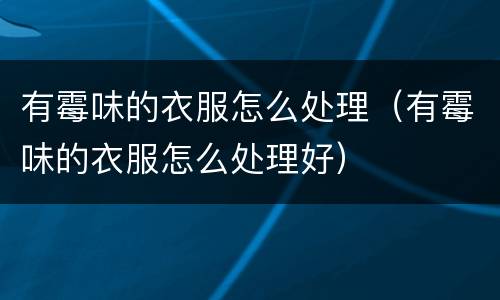 有霉味的衣服怎么处理（有霉味的衣服怎么处理好）