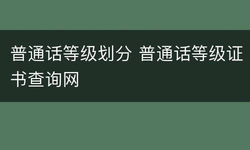 普通话等级划分 普通话等级证书查询网