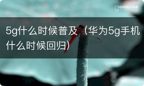 5g什么时候普及（华为5g手机什么时候回归）