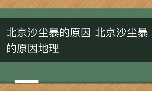 北京沙尘暴的原因 北京沙尘暴的原因地理