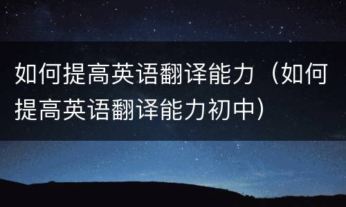 如何提高英语翻译能力（如何提高英语翻译能力初中）